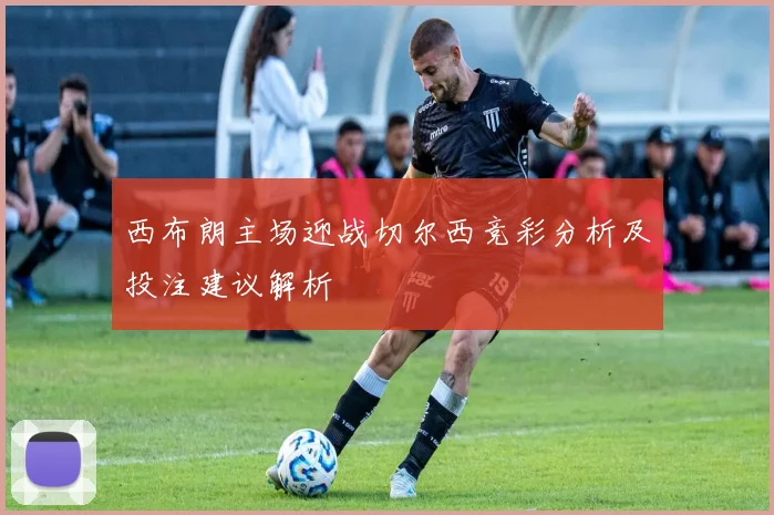 西布朗主场迎战切尔西竞彩分析及投注建议解析