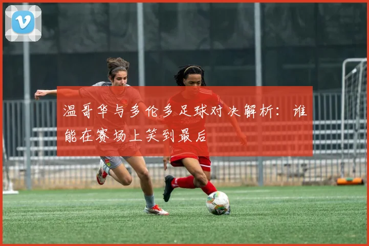 温哥华与多伦多足球对决解析：谁能在赛场上笑到最后