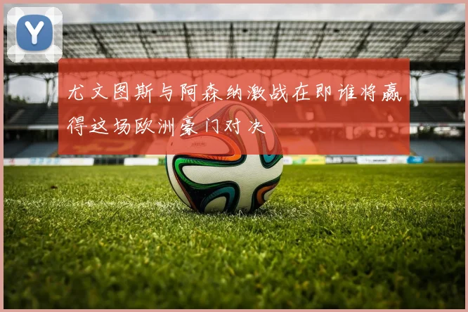 尤文图斯与阿森纳激战在即谁将赢得这场欧洲豪门对决