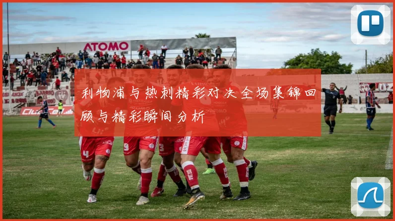 利物浦与热刺精彩对决全场集锦回顾与精彩瞬间分析