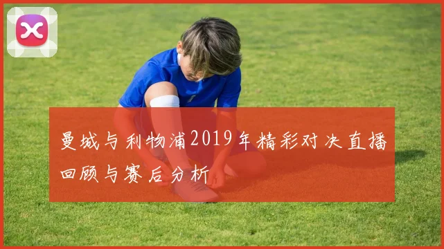 曼城与利物浦2019年精彩对决直播回顾与赛后分析