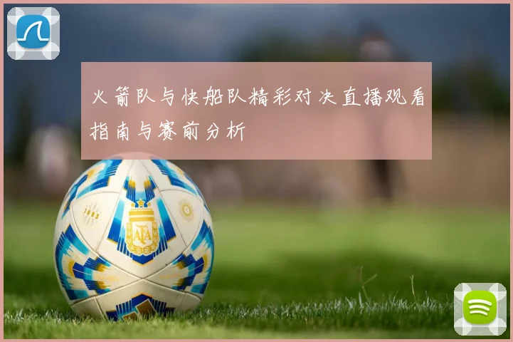 火箭队与快船队精彩对决直播观看指南与赛前分析