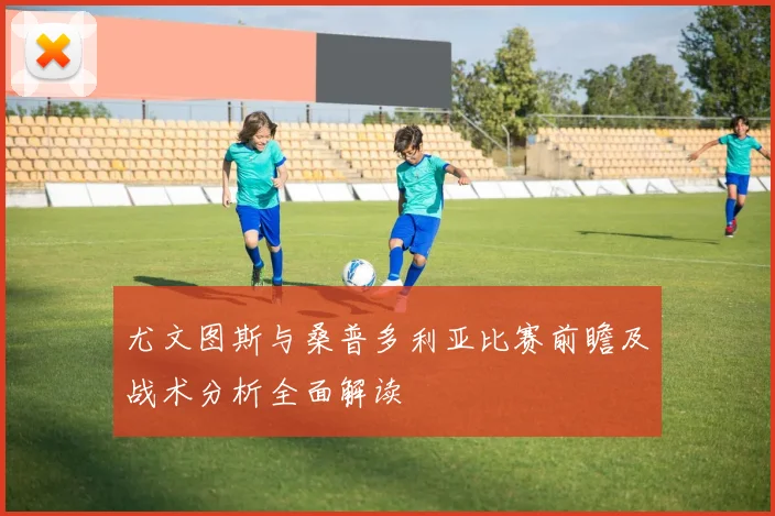尤文图斯与桑普多利亚比赛前瞻及战术分析全面解读