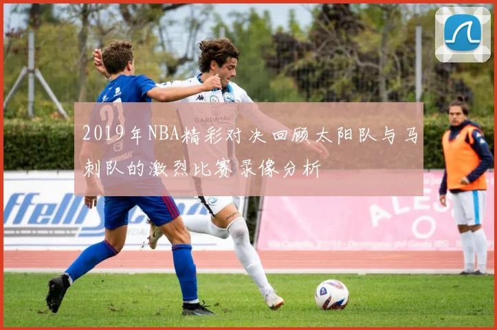 2019年NBA精彩对决回顾太阳队与马刺队的激烈比赛录像分析