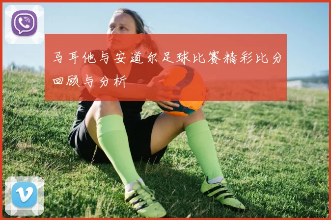 马耳他与安道尔足球比赛精彩比分回顾与分析