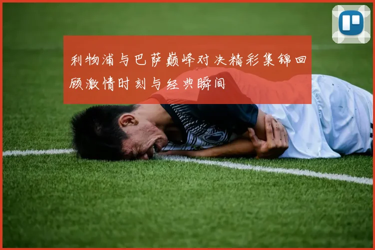 利物浦与巴萨巅峰对决精彩集锦回顾激情时刻与经典瞬间