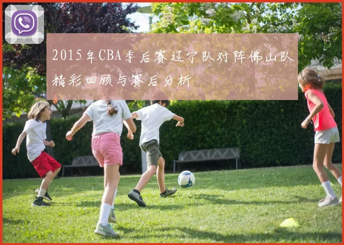 2015年CBA季后赛辽宁队对阵佛山队精彩回顾与赛后分析