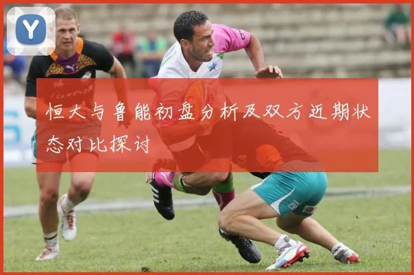 恒大与鲁能初盘分析及双方近期状态对比探讨