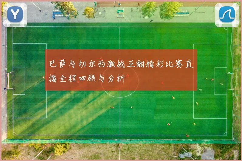 巴萨与切尔西激战正酣精彩比赛直播全程回顾与分析