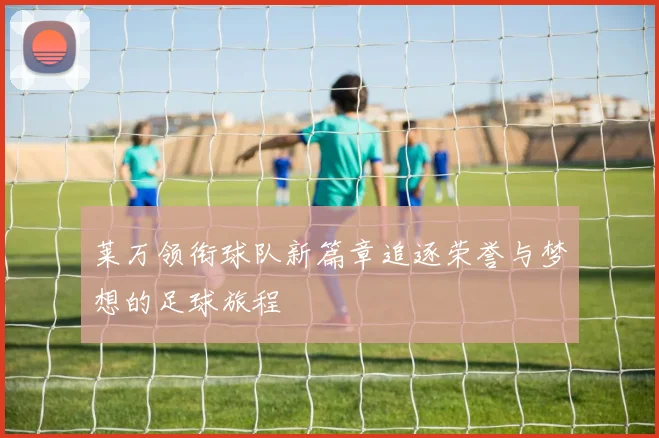莱万领衔球队新篇章追逐荣誉与梦想的足球旅程