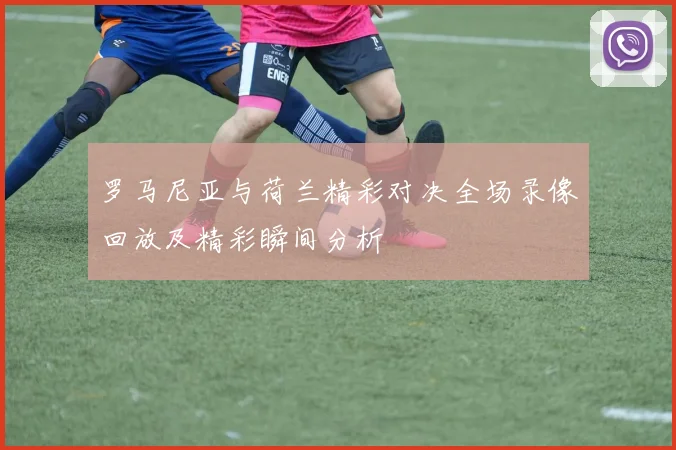 罗马尼亚与荷兰精彩对决全场录像回放及精彩瞬间分析