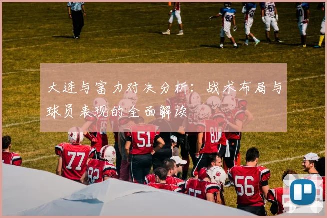 大连与富力对决分析：战术布局与球员表现的全面解读