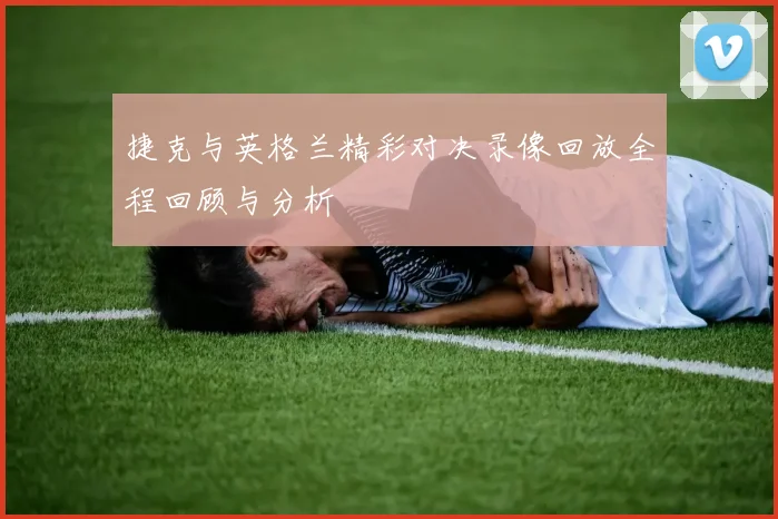 捷克与英格兰精彩对决录像回放全程回顾与分析