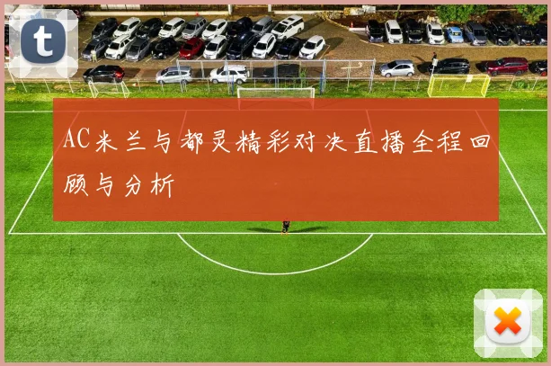 AC米兰与都灵精彩对决直播全程回顾与分析