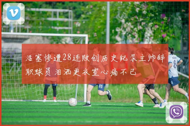 活塞惨遭28连败创历史纪录主帅辞职球员泪洒更衣室心痛不已