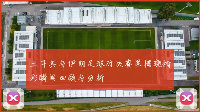 土耳其与伊朗足球对决赛果揭晓精彩瞬间回顾与分析