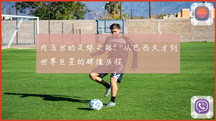 内马尔的足球之路：从巴西天才到世界巨星的辉煌历程