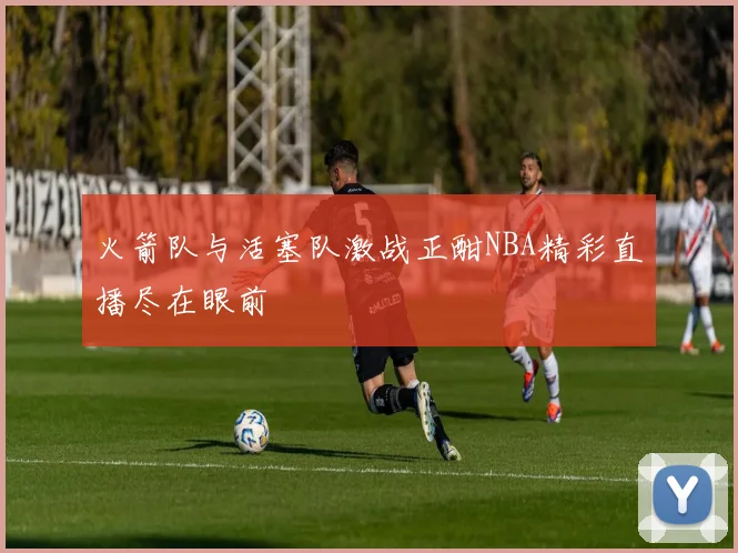 火箭队与活塞队激战正酣NBA精彩直播尽在眼前