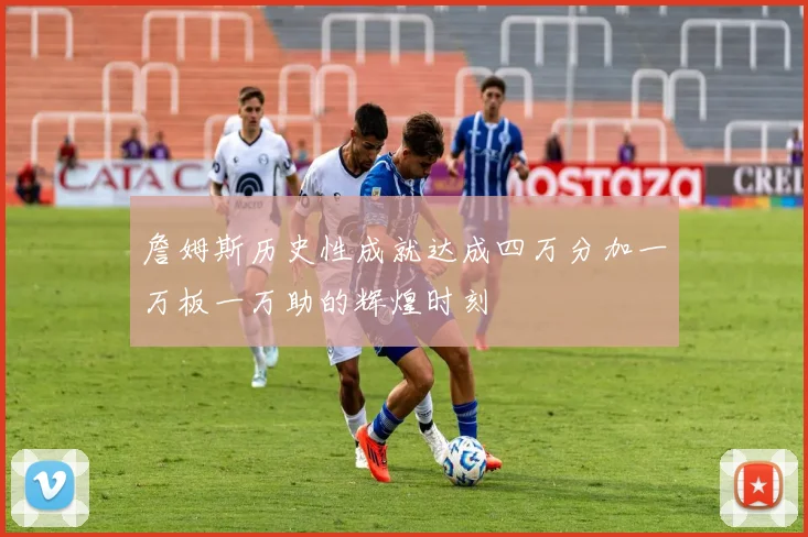 詹姆斯历史性成就达成四万分加一万板一万助的辉煌时刻