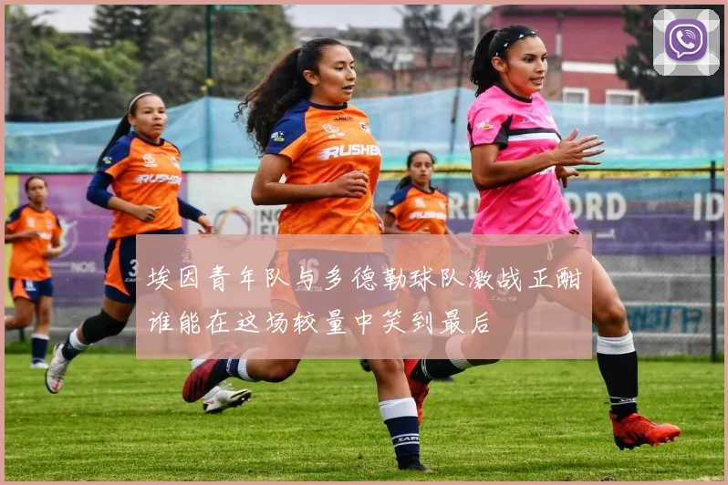 埃因青年队与多德勒球队激战正酣谁能在这场较量中笑到最后
