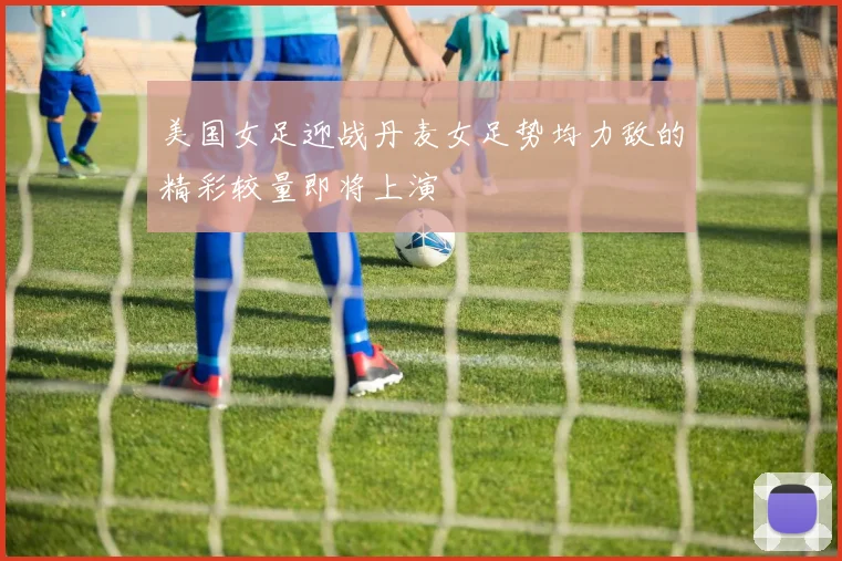 美国女足迎战丹麦女足势均力敌的精彩较量即将上演