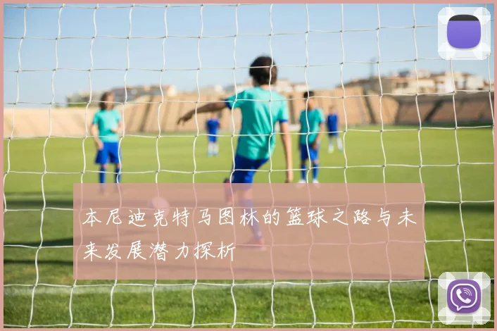 本尼迪克特马图林的篮球之路与未来发展潜力探析