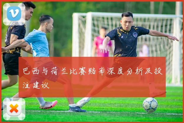 巴西与荷兰比赛赔率深度分析及投注建议