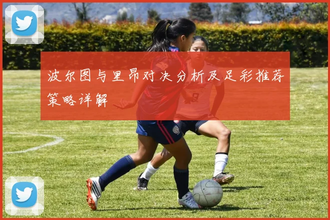 波尔图与里昂对决分析及足彩推荐策略详解