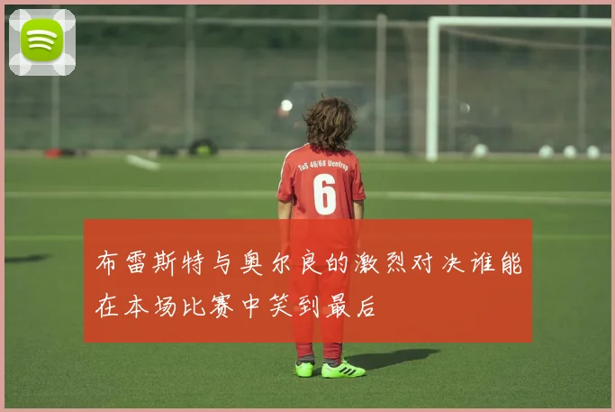 布雷斯特与奥尔良的激烈对决谁能在本场比赛中笑到最后