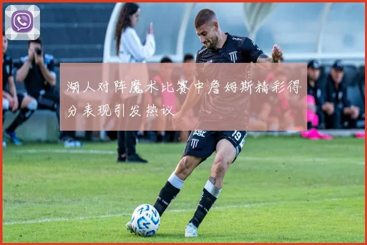 湖人对阵魔术比赛中詹姆斯精彩得分表现引发热议