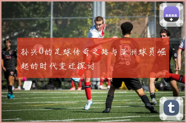 孙兴O的足球传奇之路与亚洲球员崛起的时代变迁探讨