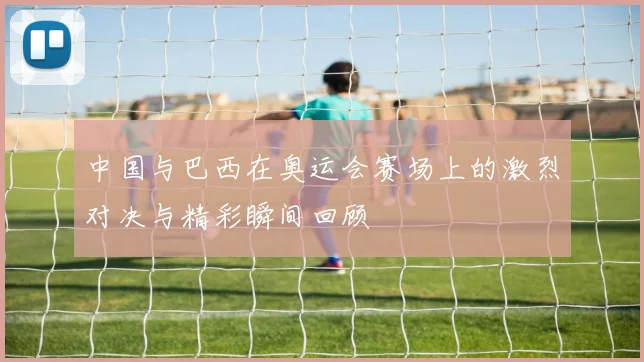 中国与巴西在奥运会赛场上的激烈对决与精彩瞬间回顾