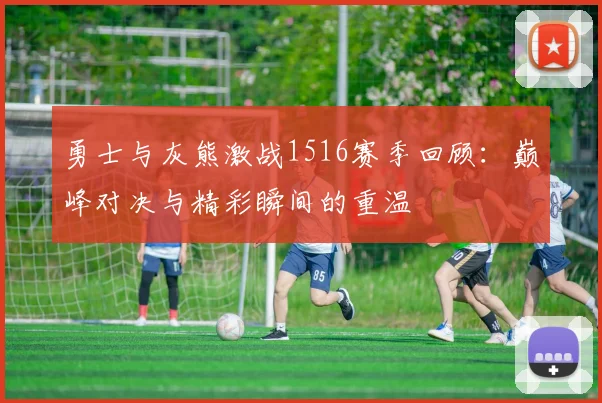 勇士与灰熊激战1516赛季回顾：巅峰对决与精彩瞬间的重温