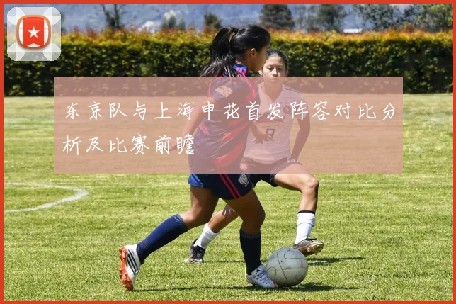 东京队与上海申花首发阵容对比分析及比赛前瞻