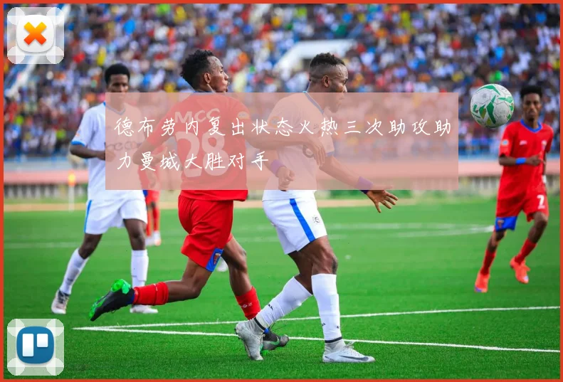 德布劳内复出状态火热三次助攻助力曼城大胜对手