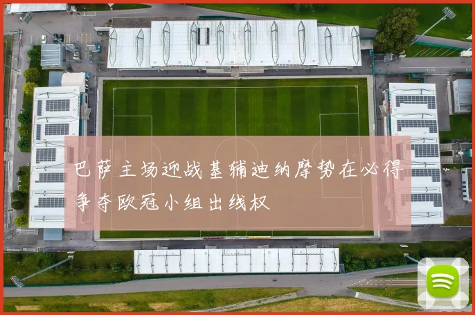 巴萨主场迎战基辅迪纳摩势在必得争夺欧冠小组出线权