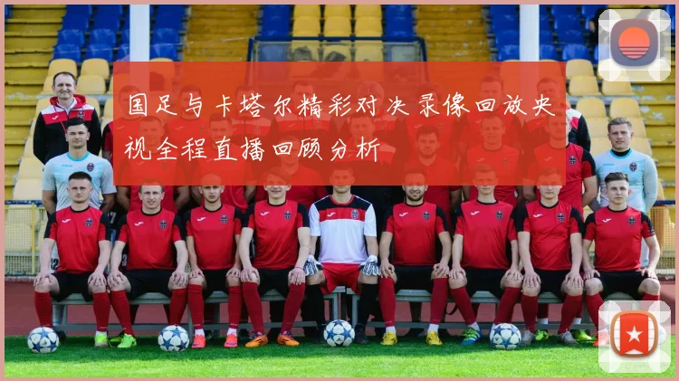 国足与卡塔尔精彩对决录像回放央视全程直播回顾分析
