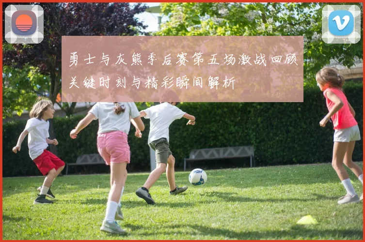 勇士与灰熊季后赛第五场激战回顾关键时刻与精彩瞬间解析