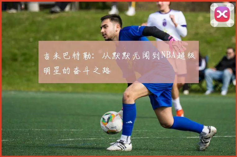 吉米巴特勒：从默默无闻到NBA超级明星的奋斗之路