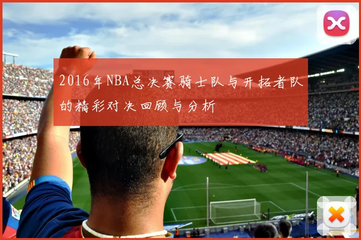 2016年NBA总决赛骑士队与开拓者队的精彩对决回顾与分析