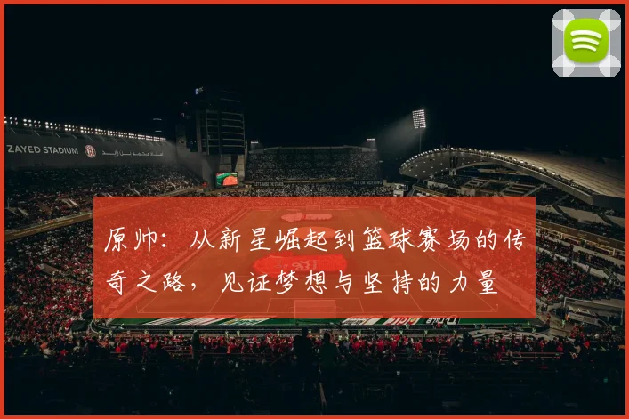 原帅：从新星崛起到篮球赛场的传奇之路，见证梦想与坚持的力量