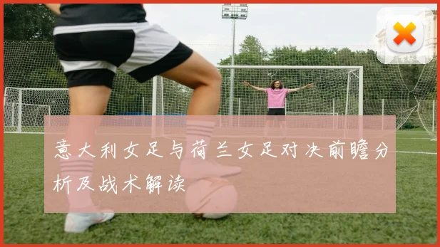 意大利女足与荷兰女足对决前瞻分析及战术解读
