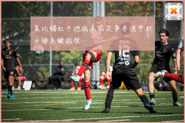 莱比锡红牛迎战美因茨争夺德甲积分榜关键战役