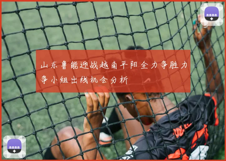 山东鲁能迎战越南平阳全力争胜力争小组出线机会分析