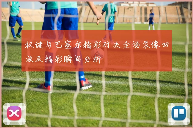 权健与巴塞尔精彩对决全场录像回放及精彩瞬间分析